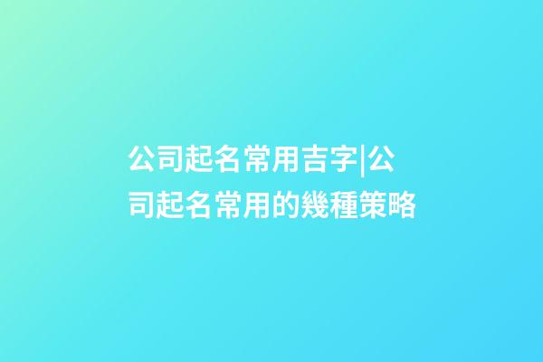 公司起名常用吉字|公司起名常用的幾種策略-第1張-公司起名-玄機(jī)派